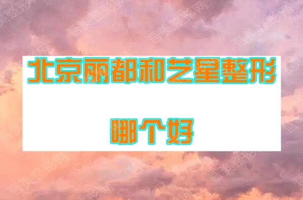 北京丽都和艺星哪个整形好