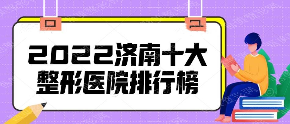 2022济南十大整形医院排行榜，济南嘉丽&塑星整形，都是口碑好技术好的